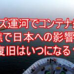 スエズ運河でコンテナ船が座礁で日本への影響は？復旧はいつになる？１