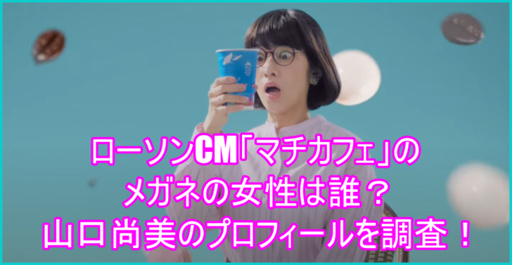 ローソンcm マチカフェ のメガネの女性は誰 山口尚美のプロフィールを調査 ゆるとつブログ