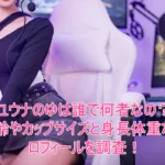 ユウナのゆは誰で何者なの？年齢やカップサイズと身長体重などプロフィールを調査！