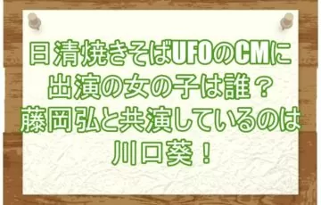 日清焼きそばUFOのCMに出演の女の子は誰？藤岡弘と共演しているのは川口葵！１