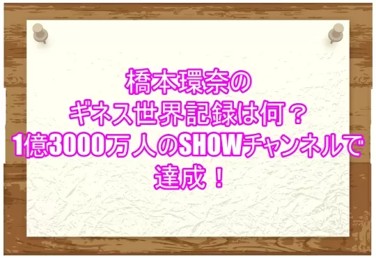 橋本環奈のギネス世界記録は何？1億3000万人のSHOWチャンネルで達成！３