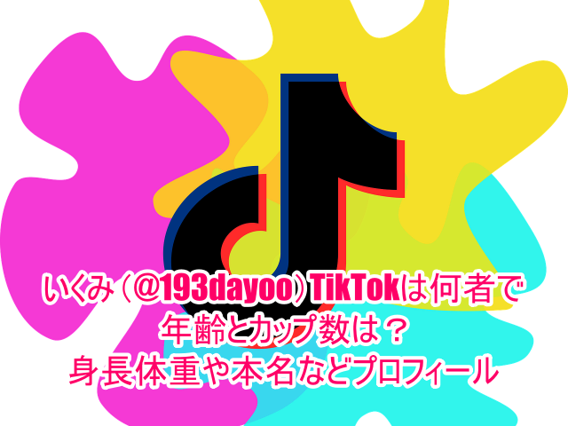 いくみ(@193dayoo)TikTokは何者で年齢とカップ数は？身長体重や本名などプロフィール１