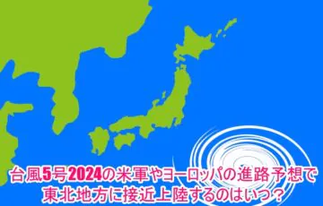 台風5号2024の米軍やヨーロッパの進路予想で東北地方に接近上陸するのはいつ？1