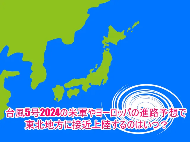 台風5号2024の米軍やヨーロッパの進路予想で東北地方に接近上陸するのはいつ？1