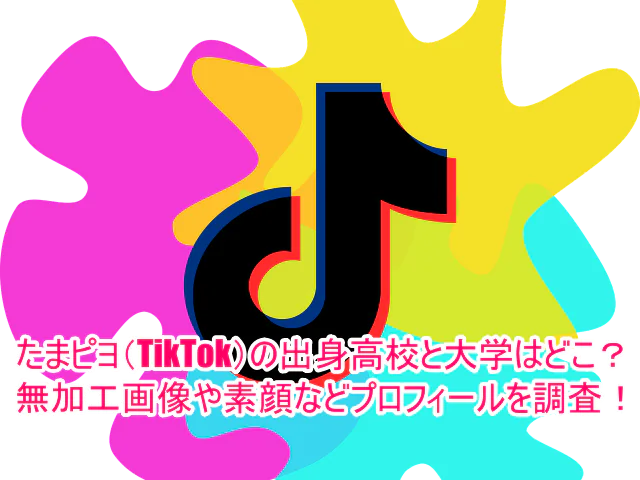 たまピヨ(TikTok)の出身高校と大学はどこ？無加工画像や素顔などプロフィールを調査！1