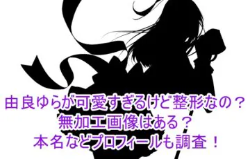 由良ゆらが可愛すぎるけど整形なの？無加工画像はある？本名などプロフィールも調査！1