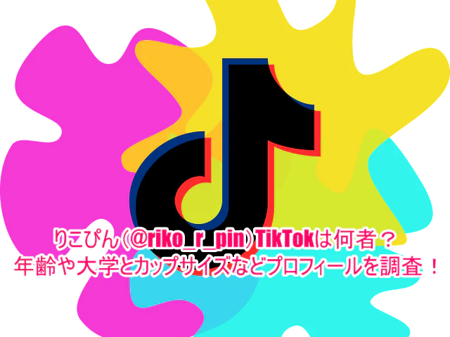 りこぴん(@riko_r_pin)TikTokは何者？年齢や大学とカップサイズなどプロフィールを調査！