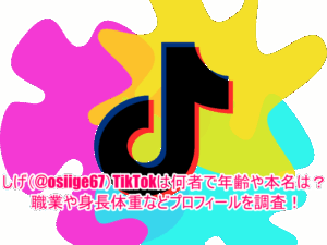 しげ(@osiige67)TikTokは何者で年齢や本名は？職業や身長体重などプロフィールを調査！