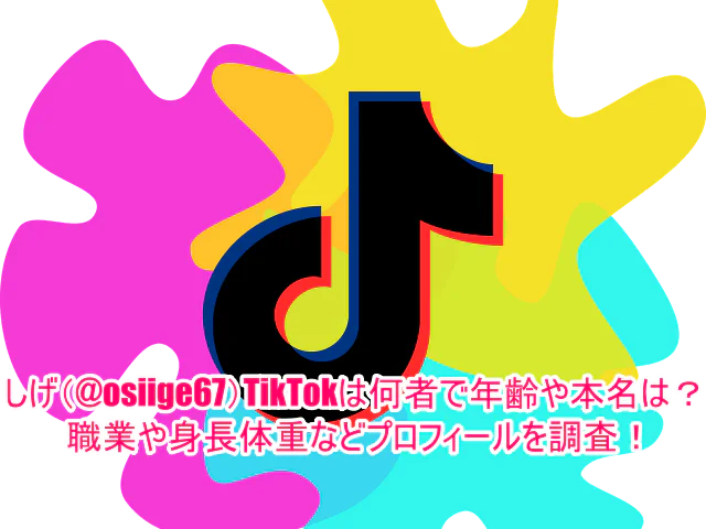しげ(@osiige67)TikTokは何者で年齢や本名は？職業や身長体重などプロフィールを調査！