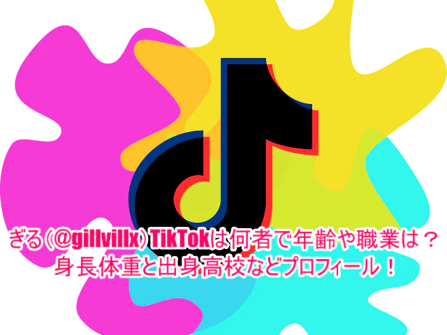 ぎる(@gillvillx)TikTokは何者で年齢や職業は？身長体重と出身高校などプロフィール！