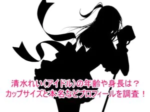 清水れい(アイドル)の年齢や身長は？カップサイズと本名などプロフィールを調査！