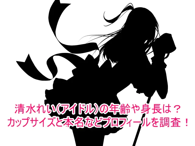 清水れい(アイドル)の年齢や身長は？カップサイズと本名などプロフィールを調査！