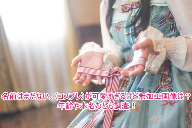 名前はまだない。(コスプレ)が可愛すぎるけど無加工画像は？年齢や本名なども調査！