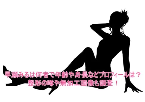 早瀬みるは何者で年齢や身長などプロフィールは？整形の噂や無加工画像も調査！