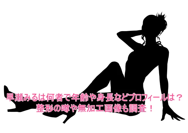 早瀬みるは何者で年齢や身長などプロフィールは？整形の噂や無加工画像も調査！