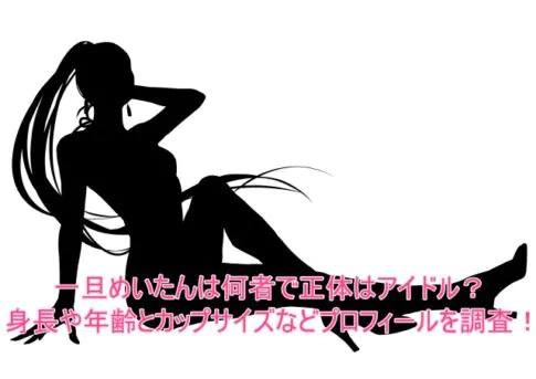 一旦めいたんは何者で正体はアイドル？身長や年齢とカップサイズなどプロフィールを調査！