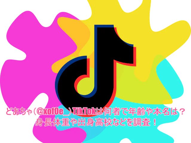 どあちゃ(@xof0e_)TikTokは何者で年齢や本名は？身長体重や出身高校などを調査！