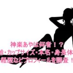 神楽あやは何者！？年齢・カップサイズ・本名・身長体重・経歴などプロフィールを調査！