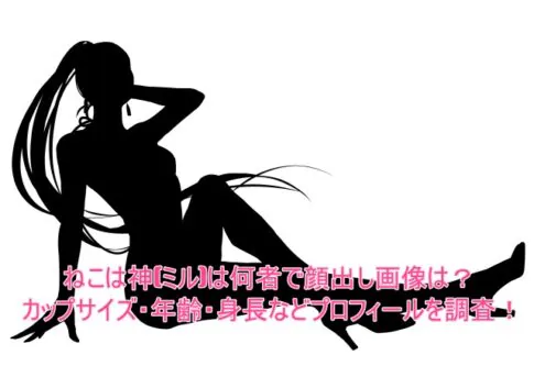 ねこは神(ミル)は何者で顔出し画像は？カップサイズ・年齢・身長などプロフィールを調査！
